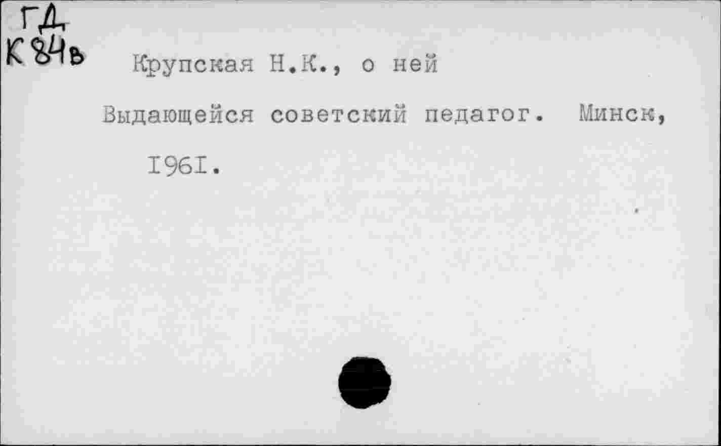 ﻿
Крупская Н.К., о ней
Выдающейся советский педагог. Минск,
1961.